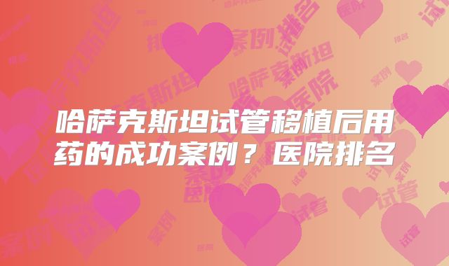 哈萨克斯坦试管移植后用药的成功案例?医院排名
