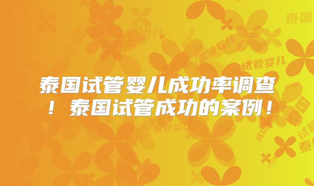 泰国试管婴儿成功率调查！泰国试管成功的案例！
