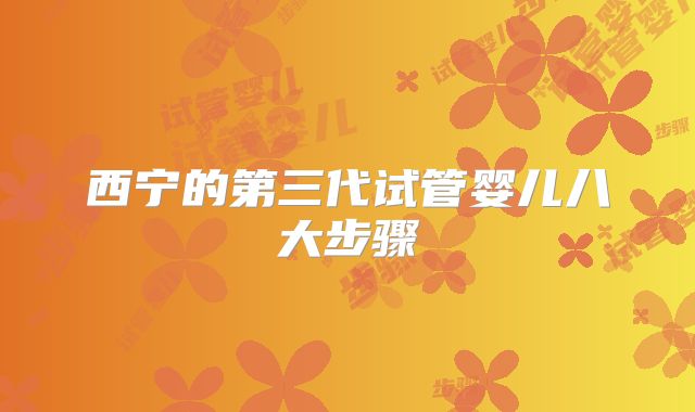 西宁的第三代试管婴儿八大步骤