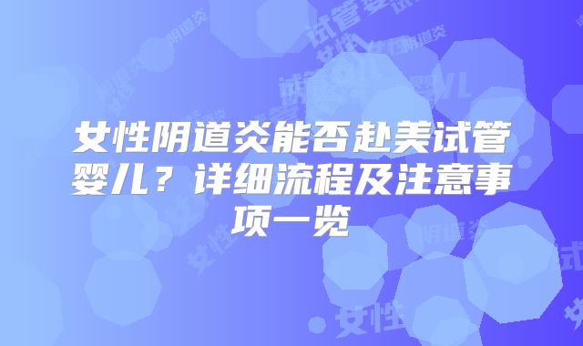 女性阴道炎能否赴美试管婴儿？详细流程及注意事项一览