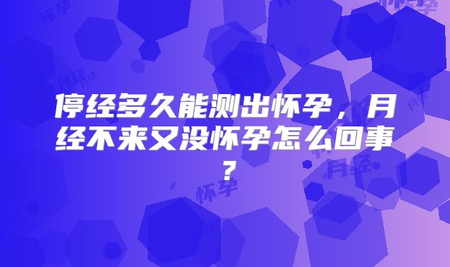 停经多久能测出怀孕，月经不来又没怀孕怎么回事？