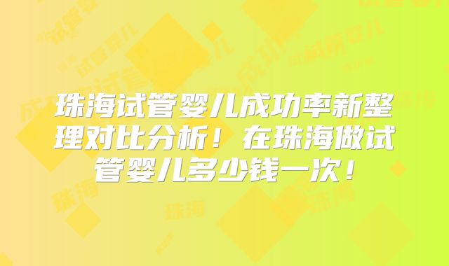 珠海试管婴儿成功率新整理对比分析!在珠海做试管婴儿多少钱一次!