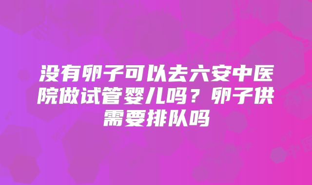 没有卵子可以去六安中医院做试管婴儿吗？卵子供需要排队吗