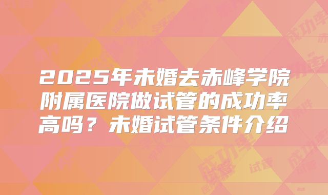 2025年未婚去赤峰学院附属医院做试管的成功率高吗?未婚试管条件介绍