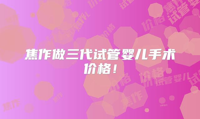 焦作做三代试管婴儿手术价格!