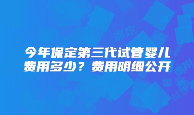 今年保定第三代试管婴儿费用多少？费用明细公开