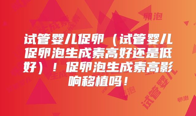 试管婴儿促卵（试管婴儿促卵泡生成素高好还是低好）！促卵泡生成素高影响移植吗！