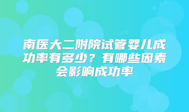南医大二附院试管婴儿成功率有多少?有哪些因素会影响成功率