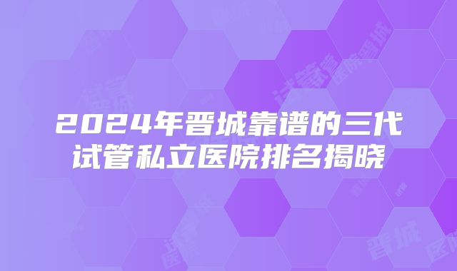 2024年晋城靠谱的三代试管私立医院排名揭晓