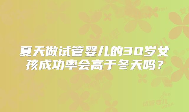 夏天做试管婴儿的30岁女孩成功率会高于冬天吗？