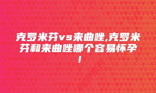 克罗米芬vs来曲唑,克罗米芬和来曲唑哪个容易怀孕！