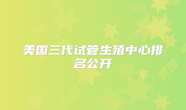 美国三代试管生殖中心排名公开