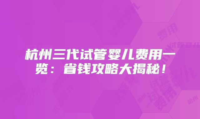 杭州三代试管婴儿费用一览：省钱攻略大揭秘！