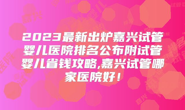 2023最新出炉嘉兴试管婴儿医院排名公布附试管婴儿省钱攻略,嘉兴试管哪家医院好！