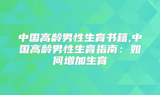 中国高龄男性生育书籍,中国高龄男性生育指南：如何增加生育