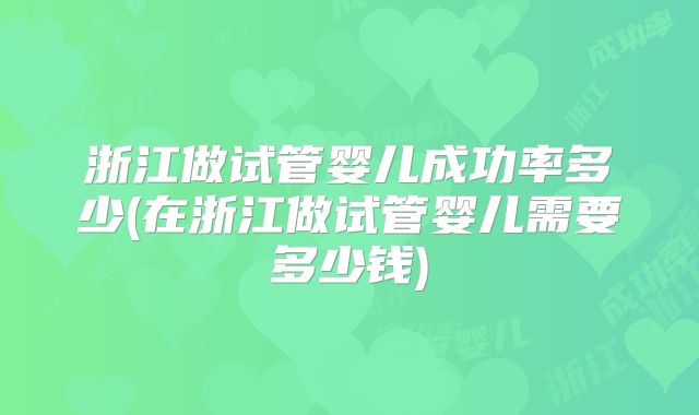 浙江做试管婴儿成功率多少(在浙江做试管婴儿需要多少钱)