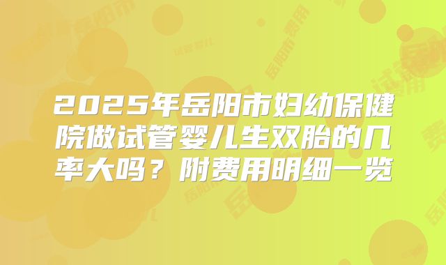 2025年岳阳市妇幼保健院做试管婴儿生双胎的几率大吗?附费用明细一览