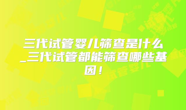三代试管婴儿筛查是什么_三代试管都能筛查哪些基因！