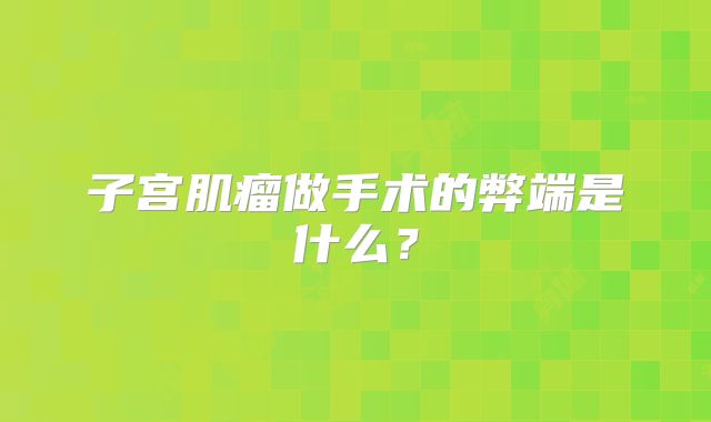 子宫肌瘤做手术的弊端是什么？