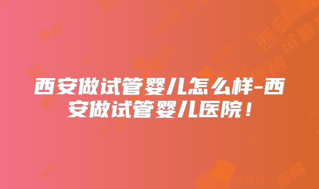 西安做试管婴儿怎么样-西安做试管婴儿医院！