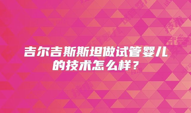 吉尔吉斯斯坦做试管婴儿的技术怎么样？