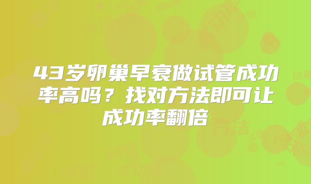 43岁卵巢早衰做试管成功率高吗？找对方法即可让成功率翻倍