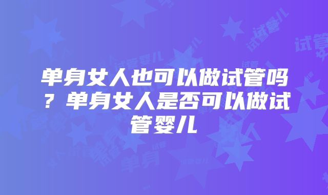 单身女人也可以做试管吗？单身女人是否可以做试管婴儿