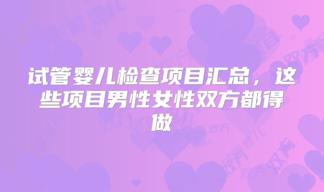 试管婴儿检查项目汇总，这些项目男性女性双方都得做