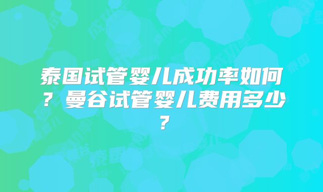 泰国试管婴儿成功率如何？曼谷试管婴儿费用多少？