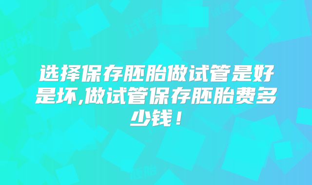 选择保存胚胎做试管是好是坏,做试管保存胚胎费多少钱！