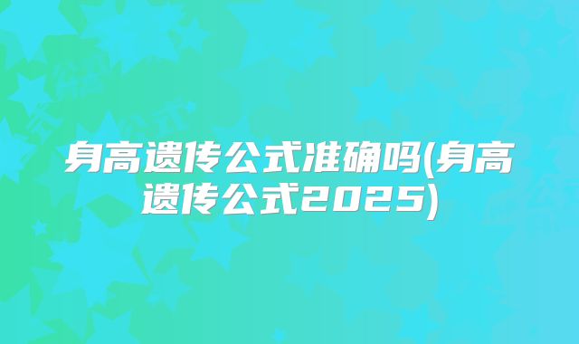 身高遗传公式准确吗(身高遗传公式2025)