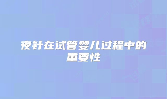 夜针在试管婴儿过程中的重要性