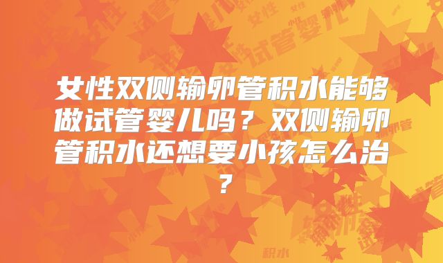 女性双侧输卵管积水能够做试管婴儿吗？双侧输卵管积水还想要小孩怎么治？