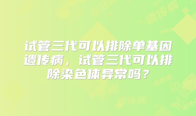 试管三代可以排除单基因遗传病,试管三代可以排除染色体异常吗?