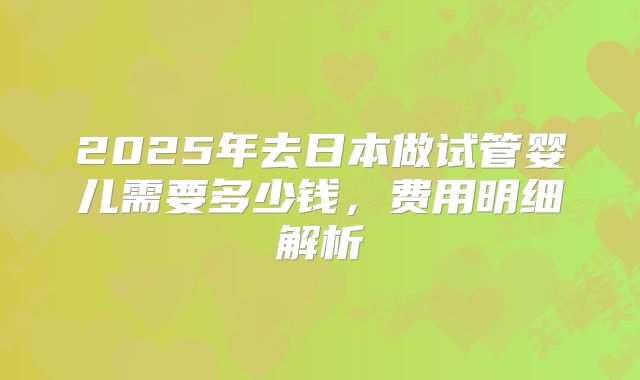 2025年去日本做试管婴儿需要多少钱，费用明细解析