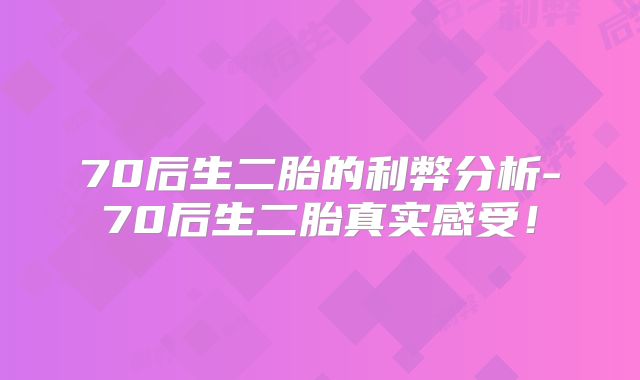 70后生二胎的利弊分析-70后生二胎真实感受！
