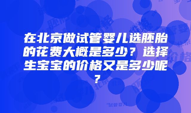 在北京做试管婴儿选胚胎的花费大概是多少？选择生宝宝的价格又是多少呢？