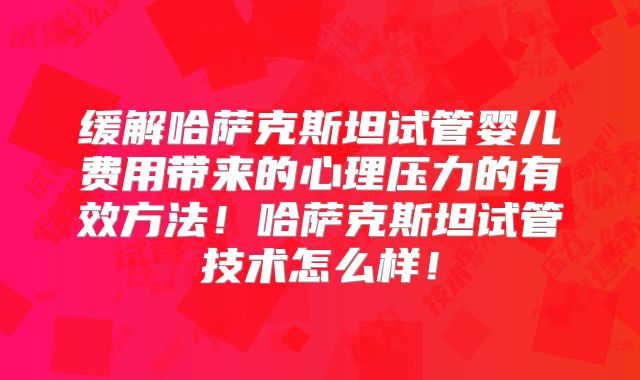 缓解哈萨克斯坦试管婴儿费用带来的心理压力的有效方法！哈萨克斯坦试管技术怎么样！