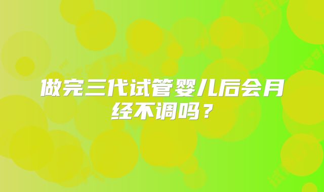 做完三代试管婴儿后会月经不调吗?