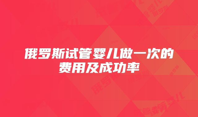 俄罗斯试管婴儿做一次的费用及成功率