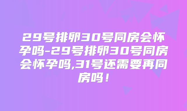 29号排卵30号同房会怀孕吗-29号排卵30号同房会怀孕吗,31号还需要再同房吗!