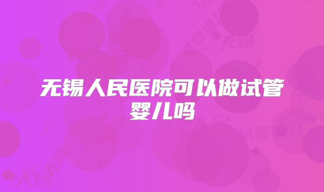 无锡人民医院可以做试管婴儿吗