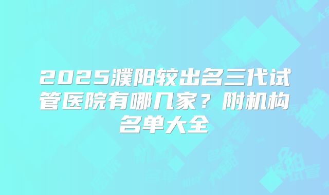 2025濮阳较出名三代试管医院有哪几家？附机构名单大全