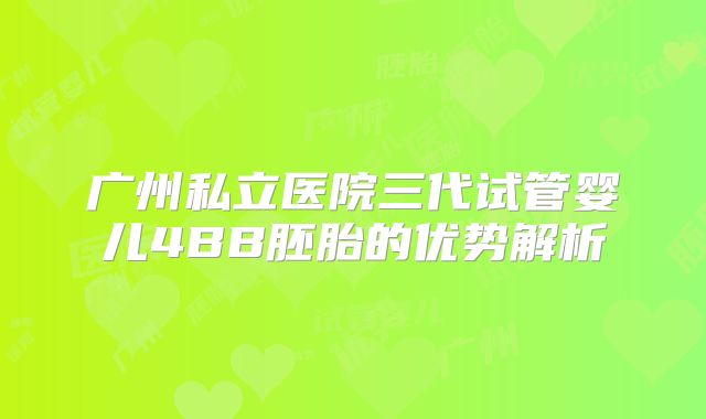 广州私立医院三代试管婴儿4BB胚胎的优势解析
