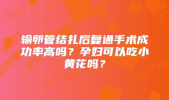 输卵管结扎后复通手术成功率高吗?孕妇可以吃小黄花吗?