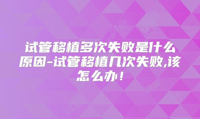 试管移植多次失败是什么原因-试管移植几次失败,该怎么办!