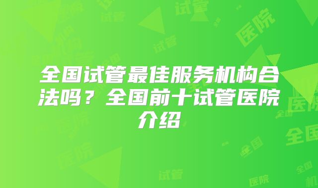 全国试管最佳服务机构合法吗？全国前十试管医院介绍