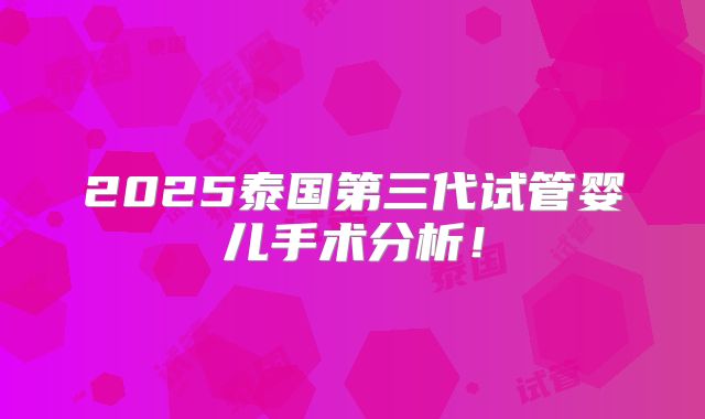 2025泰国第三代试管婴儿手术分析！