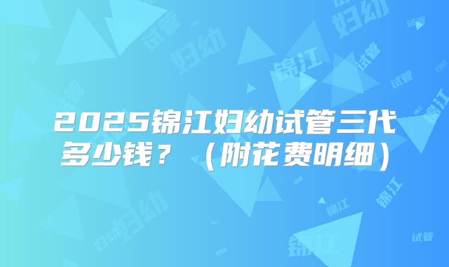 2025锦江妇幼试管三代多少钱?(附花费明细)