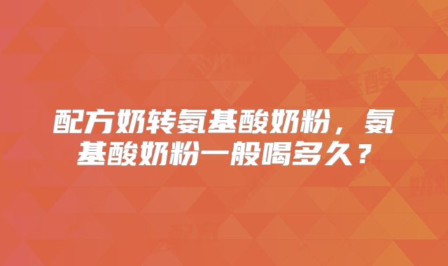 配方奶转氨基酸奶粉,氨基酸奶粉一般喝多久?